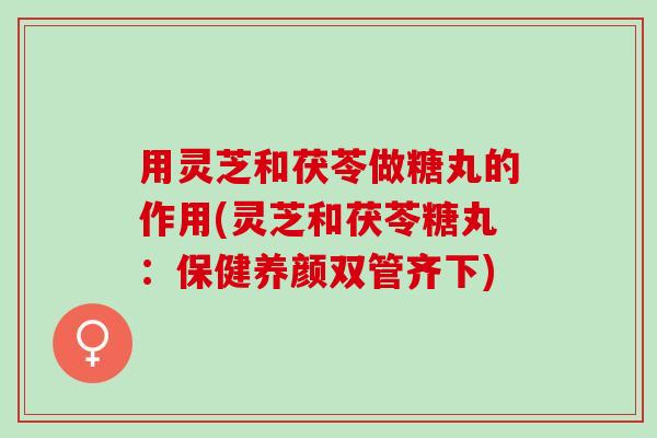 用灵芝和茯苓做糖丸的作用(灵芝和茯苓糖丸：保健养颜双管齐下)
