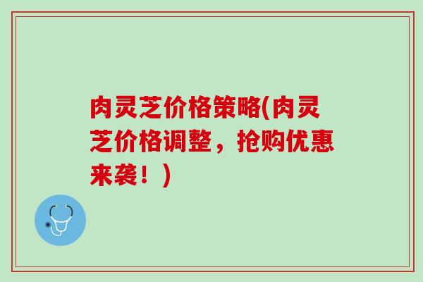 肉灵芝价格策略(肉灵芝价格调整，抢购优惠来袭！)