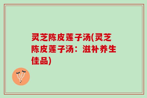 灵芝陈皮莲子汤(灵芝陈皮莲子汤：滋补养生佳品)