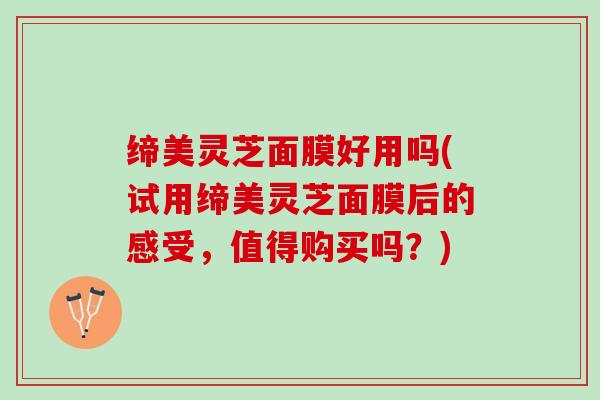 缔美灵芝面膜好用吗(试用缔美灵芝面膜后的感受，值得购买吗？)