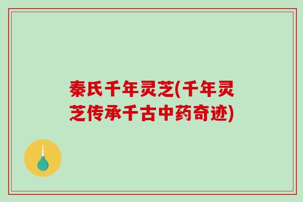 秦氏千年灵芝(千年灵芝传承千古奇迹) 秦氏千年灵芝(千年灵芝传承千古奇迹)