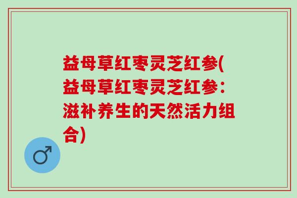 益母草红枣灵芝红参(益母草红枣灵芝红参：滋补养生的天然活力组合)