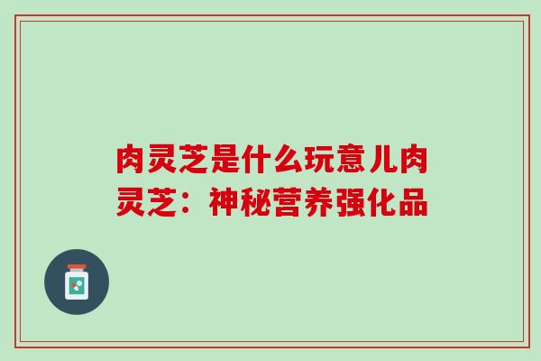 肉灵芝是什么玩意儿肉灵芝：神秘营养强化品