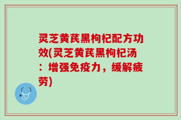 灵芝黄芪黑枸杞配方功效(灵芝黄芪黑枸杞汤：增强免疫力，缓解疲劳)