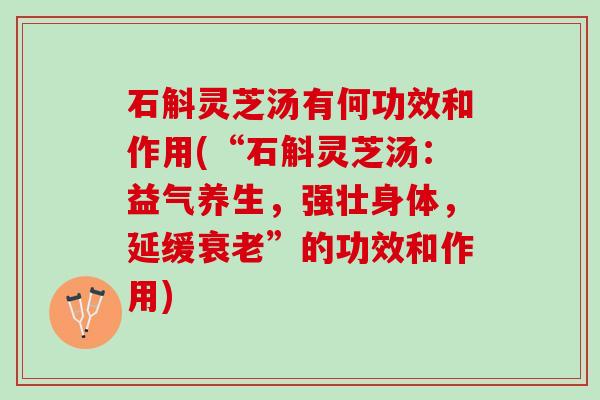石斛灵芝汤有何功效和作用(“石斛灵芝汤：益气养生，强壮身体，延缓衰老”的功效和作用)