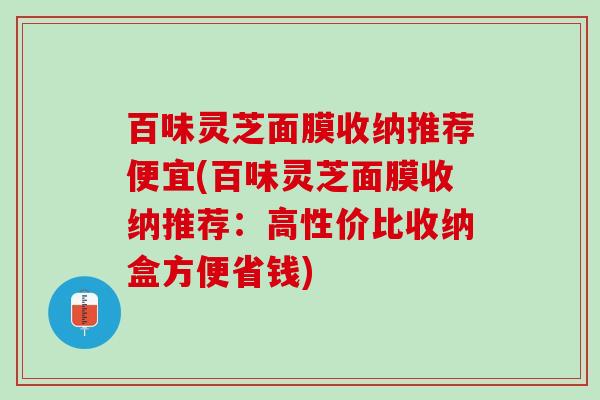 百味灵芝面膜收纳推荐便宜(百味灵芝面膜收纳推荐:高性价比收纳盒方便省钱) 百味灵芝面膜收纳推荐便宜(百味灵芝面膜收纳推荐:高性价比收纳盒方便省钱)