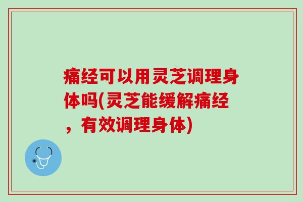 痛经可以用灵芝调理身体吗(灵芝能缓解痛经，有效调理身体)
