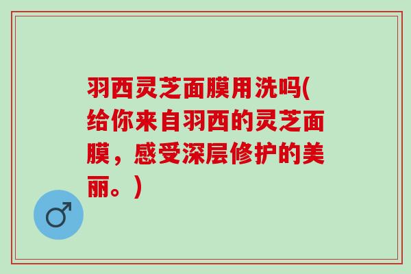 羽西灵芝面膜用洗吗(给你来自羽西的灵芝面膜，感受深层修护的美丽。)