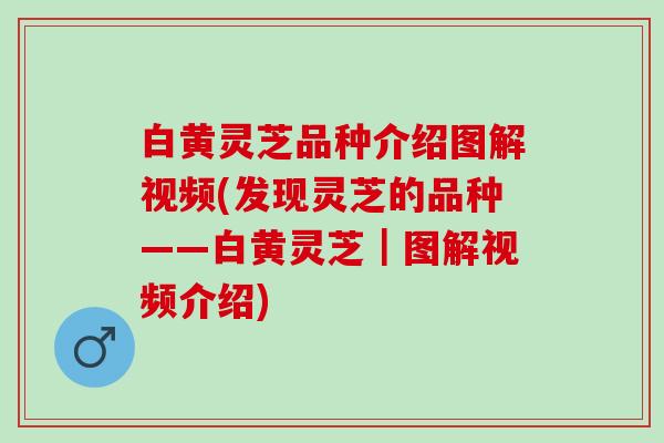 白黄灵芝品种介绍图解视频(发现灵芝的品种——白黄灵芝｜图解视频介绍)