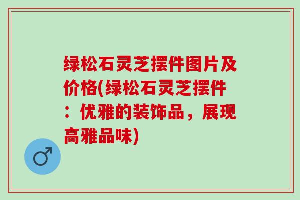 绿松石灵芝摆件图片及价格(绿松石灵芝摆件：优雅的装饰品，展现高雅品味)