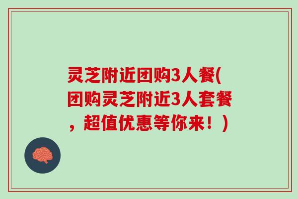 灵芝附近团购3人餐(团购灵芝附近3人套餐，超值优惠等你来！)