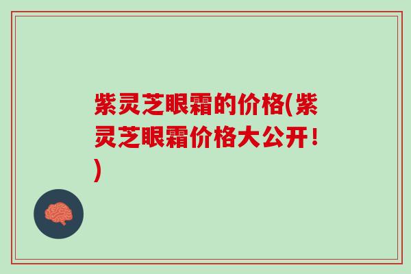 紫灵芝眼霜的价格(紫灵芝眼霜价格大公开！)