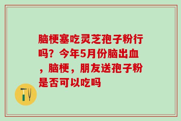 脑梗塞吃灵芝孢子粉行吗？今年5月份脑出血，脑梗，朋友送孢子粉是否可以吃吗