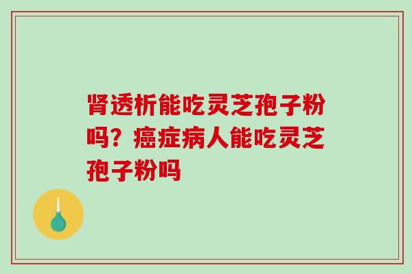 透析能吃灵芝孢子粉吗？症人能吃灵芝孢子粉吗