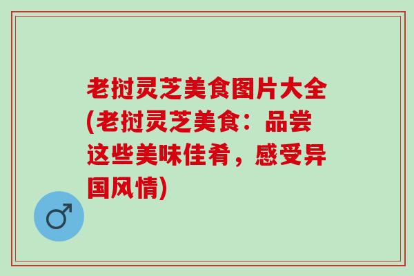 老挝灵芝美食图片大全(老挝灵芝美食：品尝这些美味佳肴，感受异国风情)