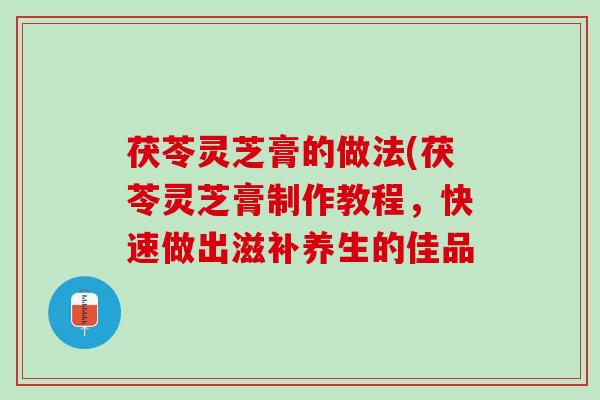 茯苓灵芝膏的做法(茯苓灵芝膏制作教程，快速做出滋补养生的佳品