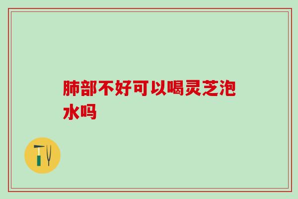 部不好可以喝灵芝泡水吗 部不好可以喝灵芝泡水吗