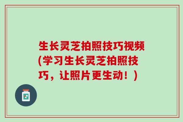 生长灵芝拍照技巧视频(学习生长灵芝拍照技巧，让照片更生动！)
