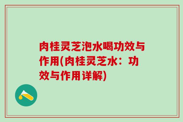 肉桂灵芝泡水喝功效与作用(肉桂灵芝水：功效与作用详解)
