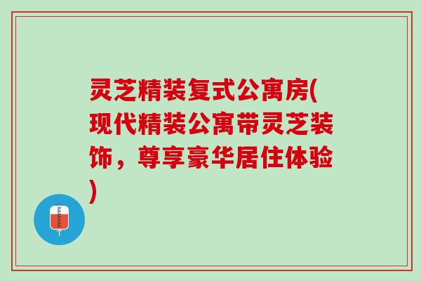灵芝精装复式公寓房(现代精装公寓带灵芝装饰，尊享豪华居住体验)