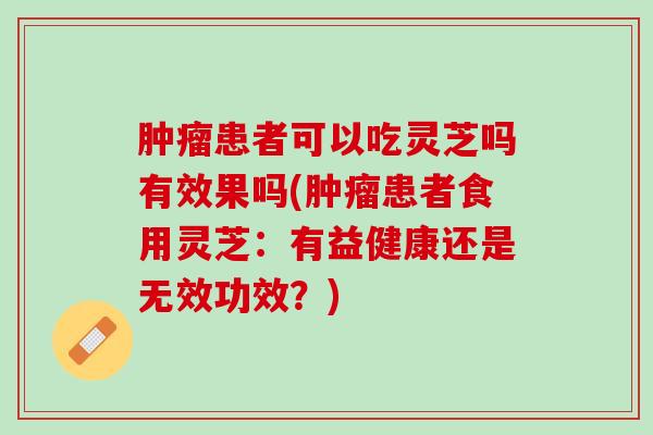 肿瘤患者可以吃灵芝吗有效果吗(肿瘤患者食用灵芝：有益健康还是无效功效？)