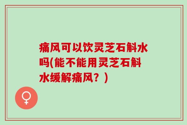痛风可以饮灵芝石斛水吗(能不能用灵芝石斛水缓解痛风？)