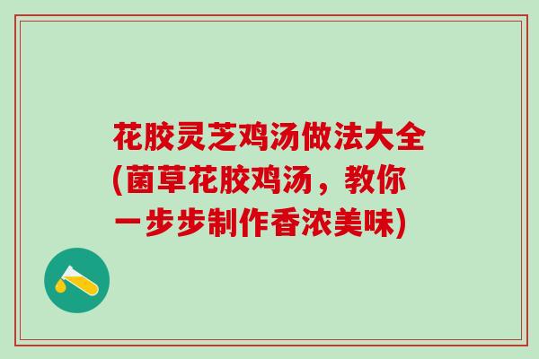 花胶灵芝鸡汤做法大全(菌草花胶鸡汤，教你一步步制作香浓美味)