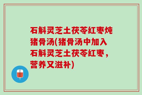 石斛灵芝土茯苓红枣炖猪骨汤(猪骨汤中加入石斛灵芝土茯苓红枣,营养又滋补) 石斛灵芝土茯苓红枣炖猪骨汤(猪骨汤中加入石斛灵芝土茯苓红枣,营养又滋补)