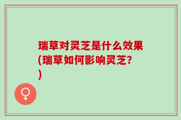 瑞草对灵芝是什么效果(瑞草如何影响灵芝？)