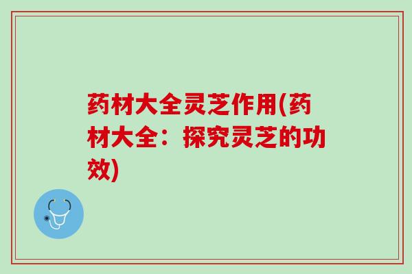 药材大全灵芝作用(药材大全：探究灵芝的功效)
