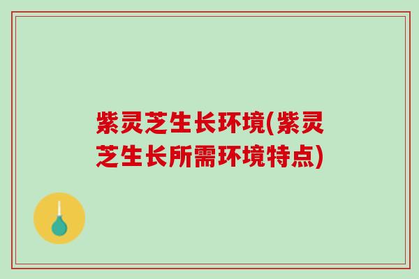 紫灵芝生长环境(紫灵芝生长所需环境特点) 紫灵芝生长环境(紫灵芝生长所需环境特点)