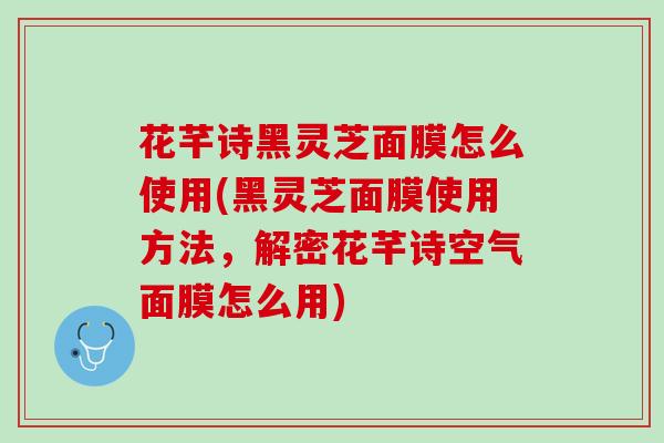花芊诗黑灵芝面膜怎么使用(黑灵芝面膜使用方法，解密花芊诗空气面膜怎么用)