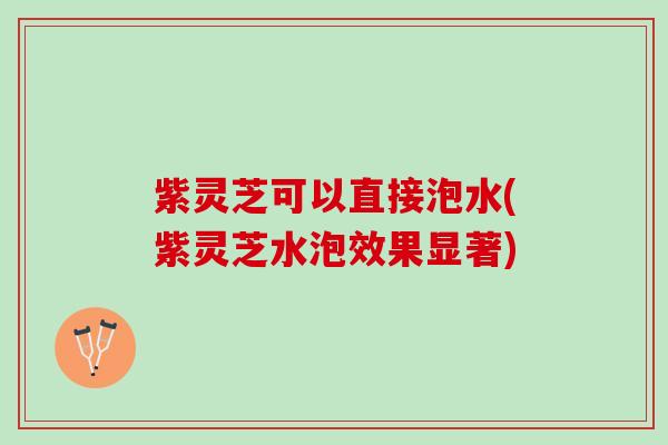 紫灵芝可以直接泡水(紫灵芝水泡效果显著) 紫灵芝可以直接泡水(紫灵芝水泡效果显著)