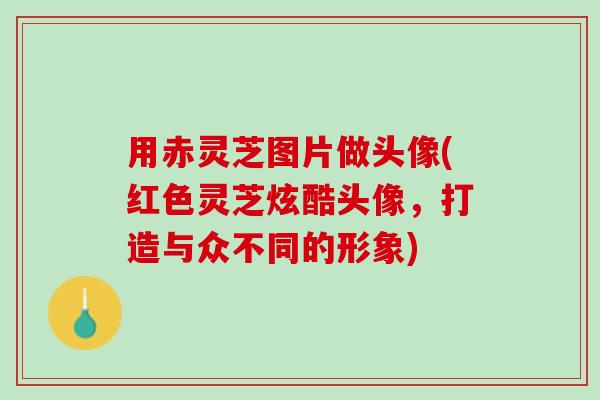 用赤灵芝图片做头像(红色灵芝炫酷头像,打造与众不同的形象) 用赤灵芝图片做头像(红色灵芝炫酷头像,打造与众不同的形象)