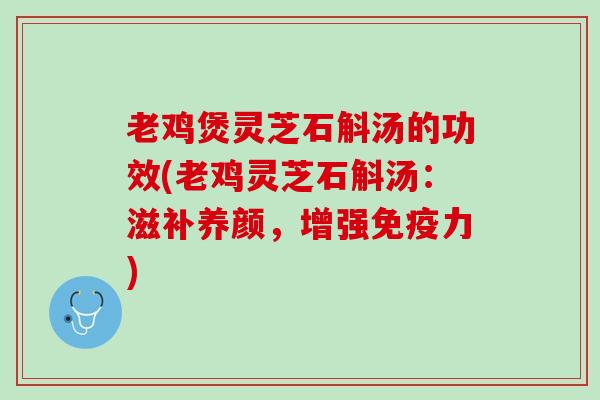 老鸡煲灵芝石斛汤的功效(老鸡灵芝石斛汤：滋补养颜，增强免疫力)