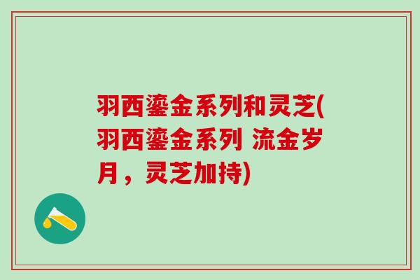 羽西鎏金系列和灵芝(羽西鎏金系列 流金岁月，灵芝加持)