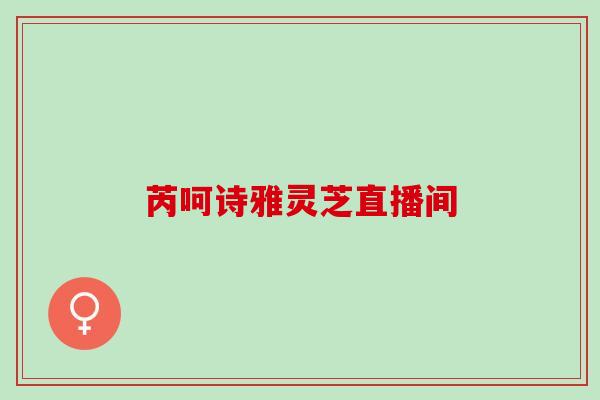 芮呵诗雅灵芝直播间