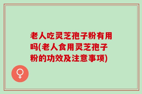 老人吃灵芝孢子粉有用吗(老人食用灵芝孢子粉的功效及注意事项)