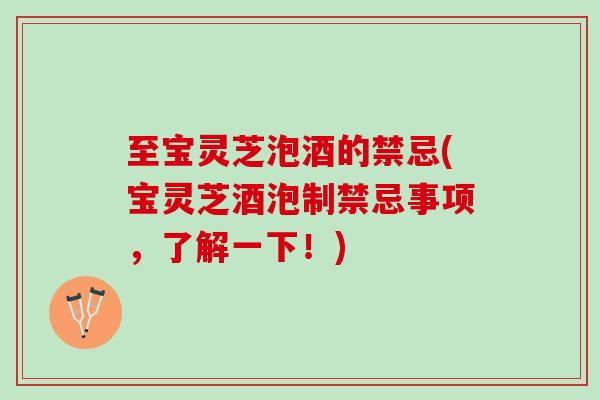 至宝灵芝泡酒的禁忌(宝灵芝酒泡制禁忌事项，了解一下！)