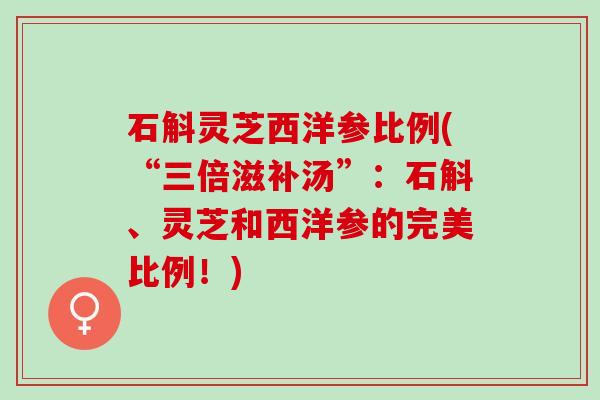 石斛灵芝西洋参比例(“三倍滋补汤”：石斛、灵芝和西洋参的完美比例！)