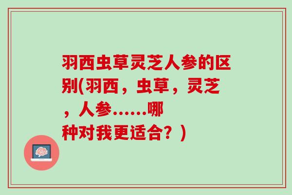 羽西虫草灵芝人参的区别(羽西，虫草，灵芝，人参......哪种对我更适合？)
