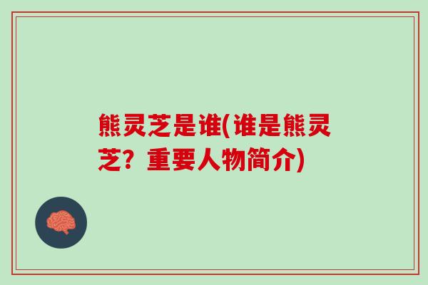 熊灵芝是谁(谁是熊灵芝?重要人物简介) 熊灵芝是谁(谁是熊灵芝?重要人物简介)