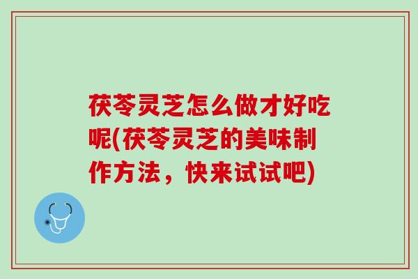 茯苓灵芝怎么做才好吃呢(茯苓灵芝的美味制作方法，快来试试吧)