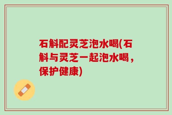 石斛配灵芝泡水喝(石斛与灵芝一起泡水喝,保护健康) 石斛配灵芝泡水喝(石斛与灵芝一起泡水喝,保护健康)
