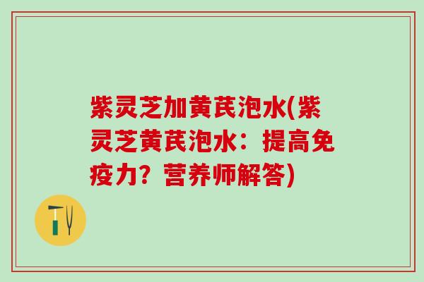 紫灵芝加黄芪泡水(紫灵芝黄芪泡水：提高免疫力？营养师解答)