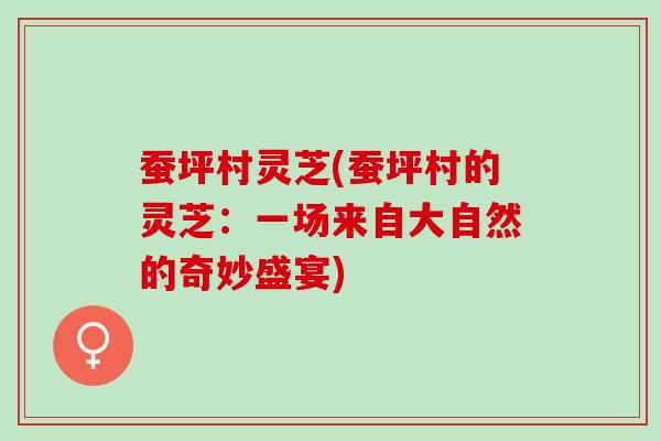 蚕坪村灵芝(蚕坪村的灵芝：一场来自大自然的奇妙盛宴)