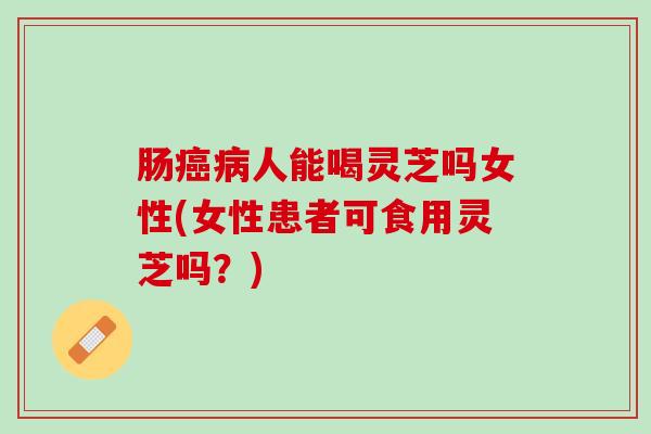 肠癌病人能喝灵芝吗女性(女性患者可食用灵芝吗？)