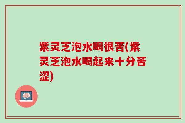 紫灵芝泡水喝很苦(紫灵芝泡水喝起来十分苦涩)