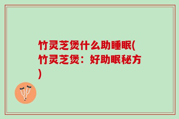 竹灵芝煲什么助睡眠(竹灵芝煲：好助眠秘方)