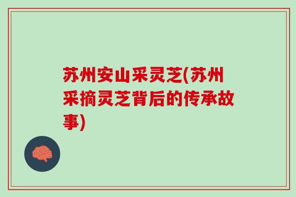苏州安山采灵芝(苏州采摘灵芝背后的传承故事)